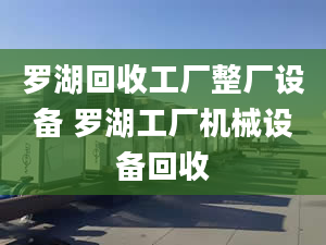 罗湖回收工厂整厂设备 罗湖工厂机械设备回收