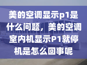 美的空调显示p1是什么问题，美的空调室内机显示P1就停机是怎么回事呢