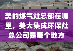 美的煤气灶总部在哪里，美大集成环保灶总公司是哪个地方