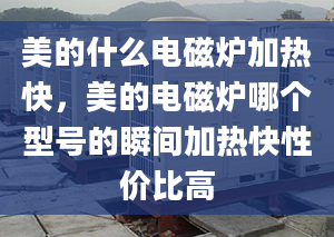 美的什么电磁炉加热快，美的电磁炉哪个型号的瞬间加热快性价比高