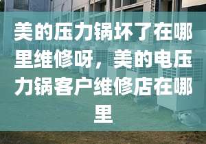 美的压力锅坏了在哪里维修呀，美的电压力锅客户维修店在哪里