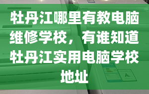 牡丹江哪里有教电脑维修学校，有谁知道牡丹江实用电脑学校地址