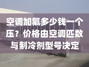 空调加氟多少钱一个压？价格由空调匹数与制冷剂型号决定