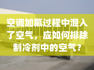 空调加氟过程中混入了空气，应如何排除制冷剂中的空气？