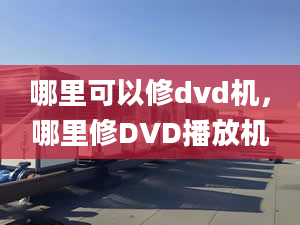 哪里可以修dvd机，哪里修DVD播放机