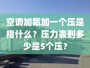 空调加氟加一个压是指什么？压力表到多少是5个压？