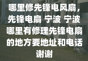 哪里修先锋电风扇，先锋电扇 宁波 宁波哪里有修理先锋电扇的地方要地址和电话谢谢