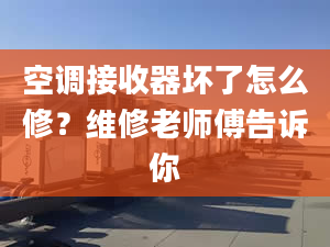 空调接收器坏了怎么修？维修老师傅告诉你