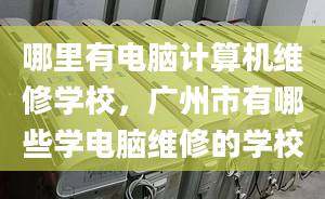 哪里有电脑计算机维修学校，广州市有哪些学电脑维修的学校