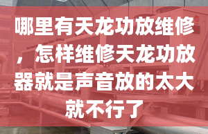 哪里有天龙功放维修，怎样维修天龙功放器就是声音放的太大就不行了