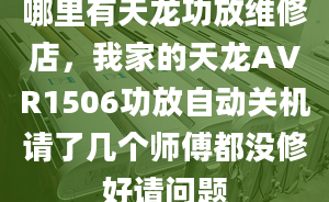 哪里有天龙功放维修店，我家的天龙AVR1506功放自动关机请了几个师傅都没修好请问题