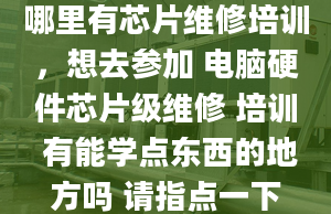 哪里有芯片维修培训，想去参加 电脑硬件芯片级维修 培训 有能学点东西的地方吗 请指点一下