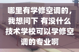 哪里有学修空调的，我想问下 有没什么技术学校可以学修空调的专业啊