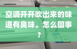 空调开开吹出来的味道有臭味。怎么回事？