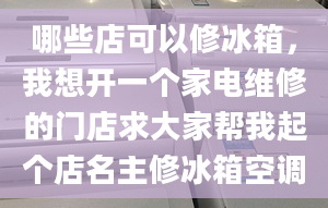 哪些店可以修冰箱，我想开一个家电维修的门店求大家帮我起个店名主修冰箱空调