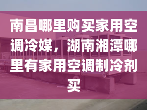 南昌哪里购买家用空调冷媒，湖南湘潭哪里有家用空调制冷剂买