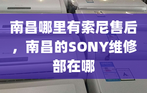 南昌哪里有索尼售后，南昌的SONY维修部在哪