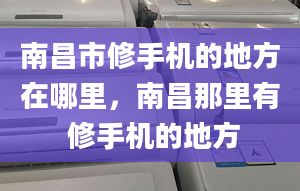 南昌市修手机的地方在哪里，南昌那里有 修手机的地方