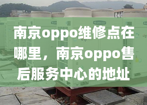 南京oppo维修点在哪里，南京oppo售后服务中心的地址