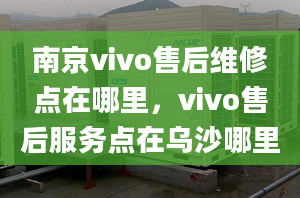 南京vivo售后维修点在哪里，vivo售后服务点在乌沙哪里