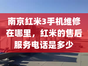 南京红米3手机维修在哪里，红米的售后服务电话是多少