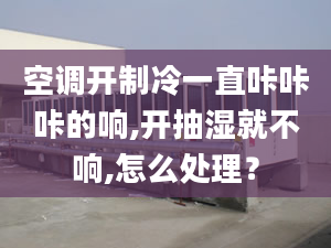 空调开制冷一直咔咔咔的响,开抽湿就不响,怎么处理？