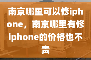 南京哪里可以修iphone，南京哪里有修iphone的价格也不贵