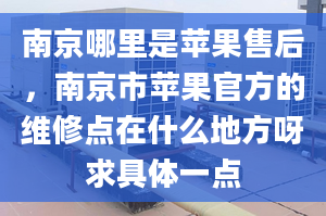 南京哪里是苹果售后，南京市苹果官方的维修点在什么地方呀求具体一点