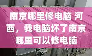 南京哪里修电脑 河西，我电脑坏了南京哪里可以修电脑