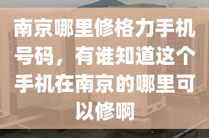 南京哪里修格力手机号码，有谁知道这个手机在南京的哪里可以修啊