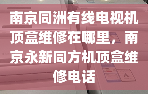 南京同洲有线电视机顶盒维修在哪里，南京永新同方机顶盒维修电话