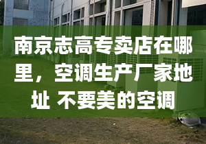 南京志高专卖店在哪里，空调生产厂家地址 不要美的空调