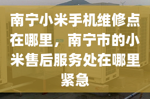 南宁小米手机维修点在哪里，南宁市的小米售后服务处在哪里紧急