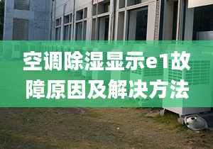 空调除湿显示e1故障原因及解决方法