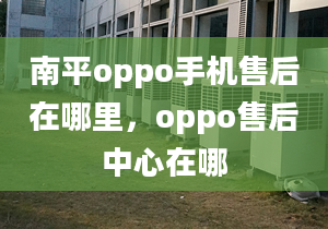 南平oppo手机售后在哪里，oppo售后中心在哪