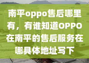 南平oppo售后哪里有，有谁知道OPPO在南平的售后服务在哪具体地址写下