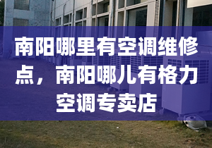 南阳哪里有空调维修点，南阳哪儿有格力空调专卖店