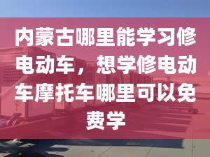 内蒙古哪里能学习修电动车，想学修电动车摩托车哪里可以免费学