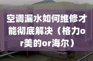 空调漏水如何维修才能彻底解决（格力or美的or海尔）