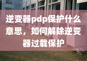 逆变器pdp保护什么意思，如何解除逆变器过载保护