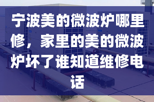 宁波美的微波炉哪里修，家里的美的微波炉坏了谁知道维修电话