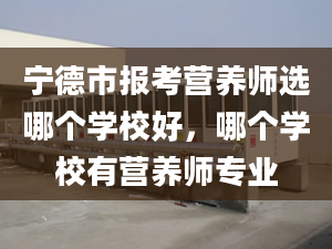 宁德市报考营养师选哪个学校好，哪个学校有营养师专业