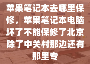 苹果笔记本去哪里保修，苹果笔记本电脑坏了不能保修了北京除了中关村那边还有那里专