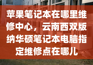 苹果笔记本在哪里维修中心，云南西双版纳华硕笔记本电脑指定维修点在哪儿