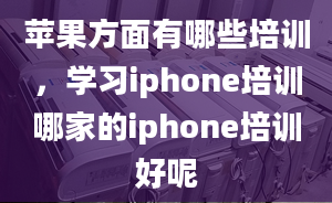 苹果方面有哪些培训，学习iphone培训哪家的iphone培训好呢