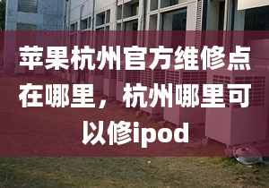 苹果杭州官方维修点在哪里，杭州哪里可以修ipod