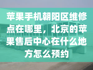 苹果手机朝阳区维修点在哪里，北京的苹果售后中心在什么地方怎么预约