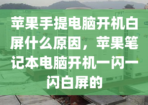 苹果手提电脑开机白屏什么原因，苹果笔记本电脑开机一闪一闪白屏的