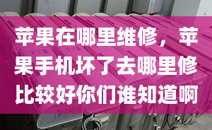 苹果在哪里维修，苹果手机坏了去哪里修比较好你们谁知道啊