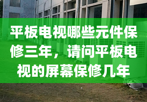 平板电视哪些元件保修三年，请问平板电视的屏幕保修几年